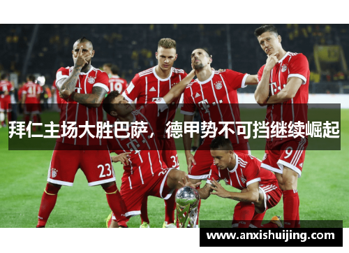 拜仁主场大胜巴萨，德甲势不可挡继续崛起