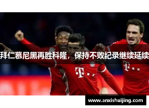 拜仁慕尼黑再胜科隆，保持不败纪录继续延续