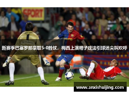 新赛季巴塞罗那豪取5-0胜仗，梅西上演帽子戏法引球迷尖叫欢呼