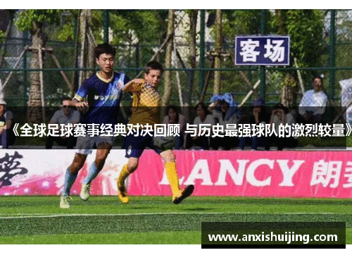 《全球足球赛事经典对决回顾 与历史最强球队的激烈较量》