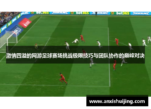 激情四溢的网游足球赛场挑战极限技巧与团队协作的巅峰对决