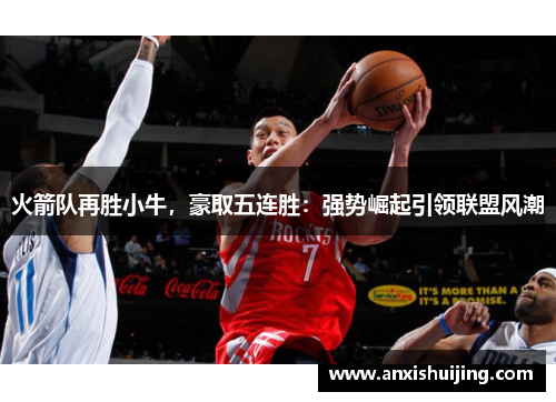 火箭队再胜小牛，豪取五连胜：强势崛起引领联盟风潮