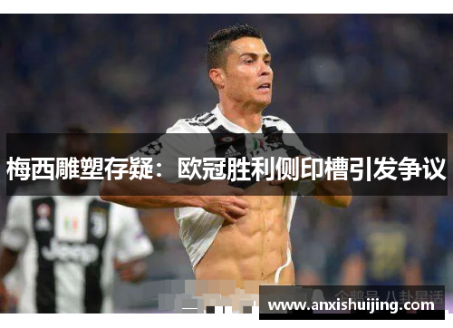 梅西雕塑存疑：欧冠胜利侧印槽引发争议
