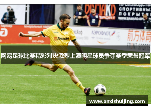 网易足球比赛精彩对决激烈上演明星球员争夺赛季荣誉冠军