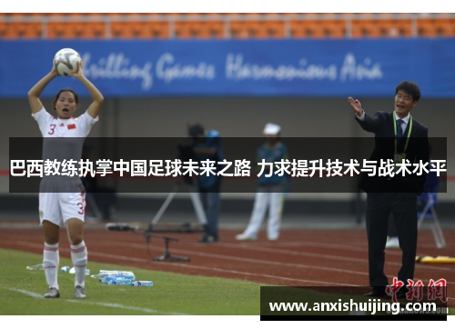 巴西教练执掌中国足球未来之路 力求提升技术与战术水平