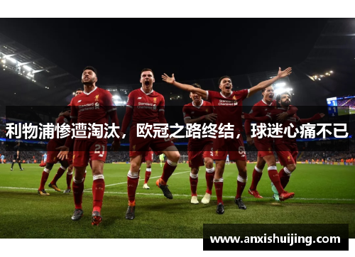 利物浦惨遭淘汰，欧冠之路终结，球迷心痛不已