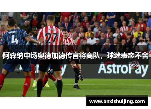 阿森纳中场奥德加德传言将离队，球迷表态不舍