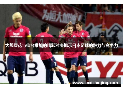 大阪樱花与仙台维加的精彩对决揭示日本足球的魅力与竞争力