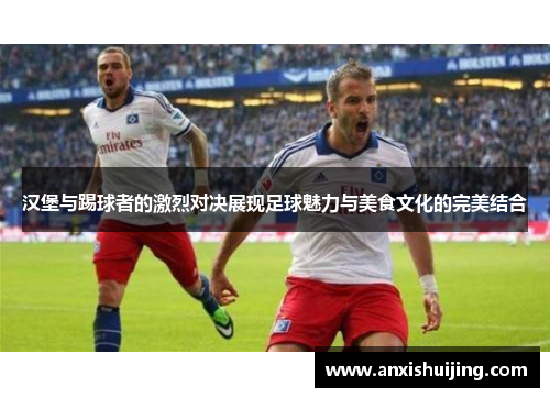 汉堡与踢球者的激烈对决展现足球魅力与美食文化的完美结合