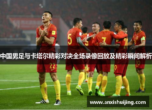 中国男足与卡塔尔精彩对决全场录像回放及精彩瞬间解析