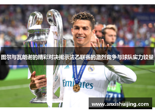 图尔与瓦朗谢的精彩对决揭示法乙联赛的激烈竞争与球队实力较量